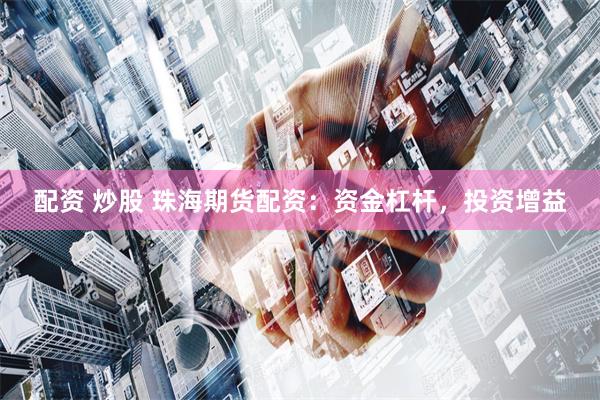 配资 炒股 珠海期货配资：资金杠杆，投资增益