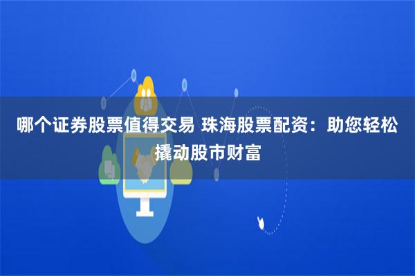 哪个证券股票值得交易 珠海股票配资：助您轻松撬动股市财富