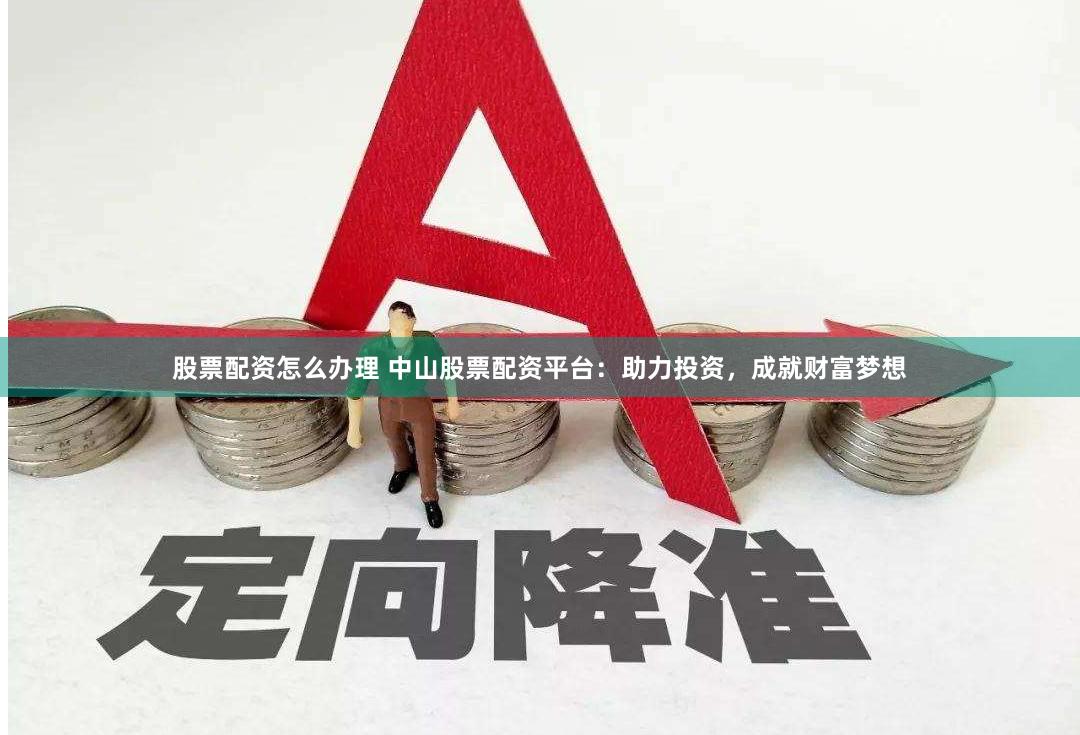 股票配资怎么办理 中山股票配资平台：助力投资，成就财富梦想