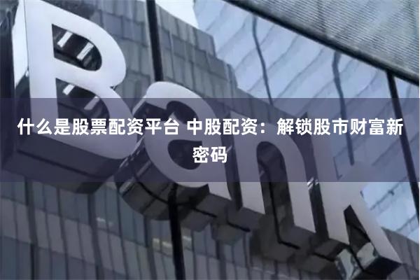 什么是股票配资平台 中股配资：解锁股市财富新密码