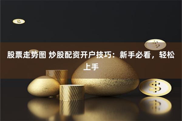 股票走势图 炒股配资开户技巧：新手必看，轻松上手