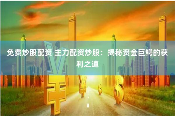 免费炒股配资 主力配资炒股：揭秘资金巨鳄的获利之道