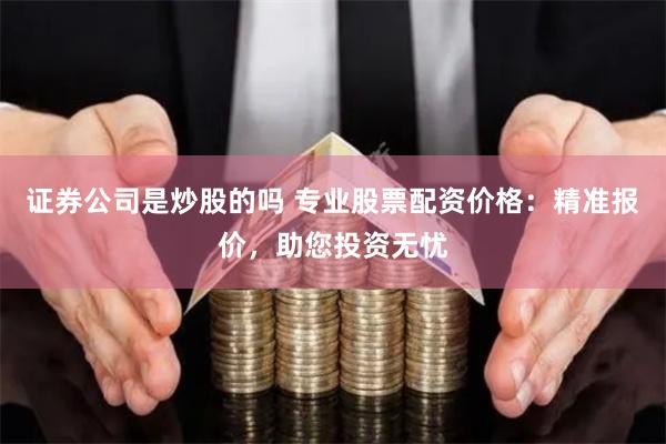 证券公司是炒股的吗 专业股票配资价格：精准报价，助您投资无忧