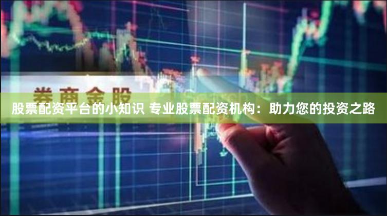 股票配资平台的小知识 专业股票配资机构：助力您的投资之路