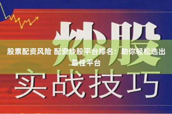 股票配资风险 配资炒股平台排名：助你轻松选出最佳平台