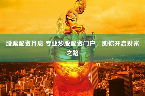 股票配资月息 专业炒股配资门户，助你开启财富之路