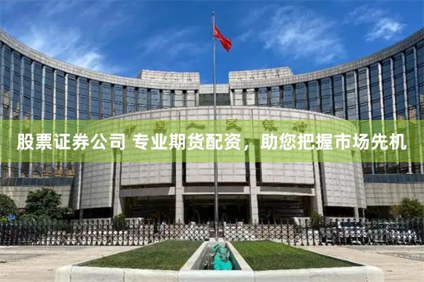 股票证券公司 专业期货配资，助您把握市场先机