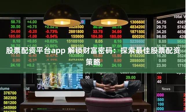 股票配资平台app 解锁财富密码：探索最佳股票配资策略