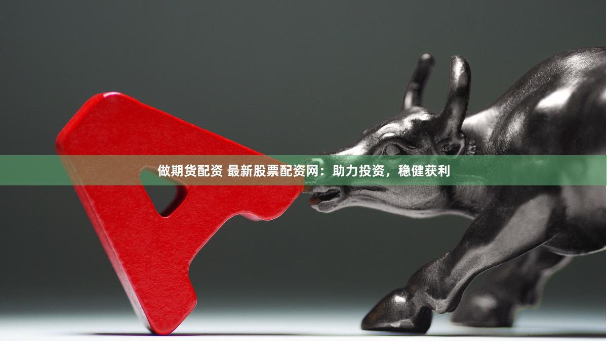 做期货配资 最新股票配资网：助力投资，稳健获利