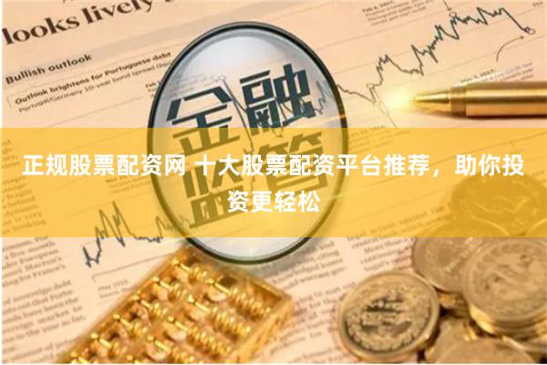 正规股票配资网 十大股票配资平台推荐，助你投资更轻松