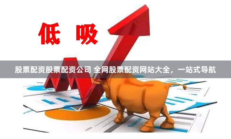 股票配资股票配资公司 全网股票配资网站大全，一站式导航