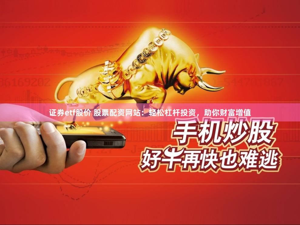 证券etf股价 股票配资网站：轻松杠杆投资，助你财富增值