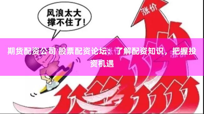 期货配资公司 股票配资论坛：了解配资知识，把握投资机遇