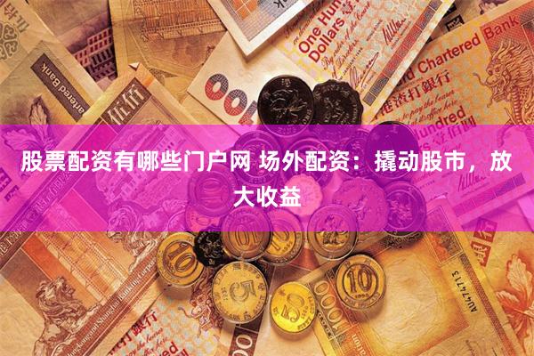 股票配资有哪些门户网 场外配资：撬动股市，放大收益
