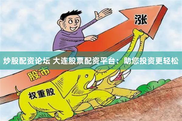 炒股配资论坛 大连股票配资平台：助您投资更轻松
