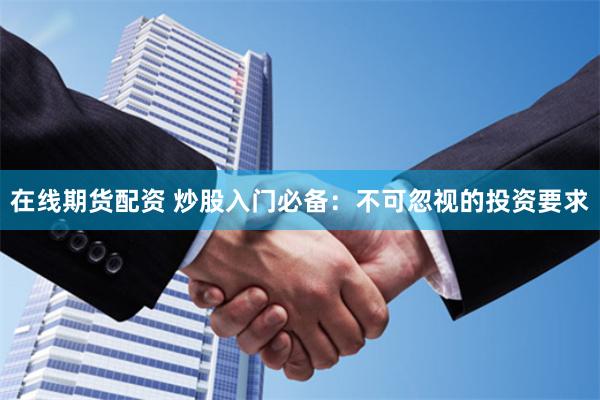 在线期货配资 炒股入门必备：不可忽视的投资要求