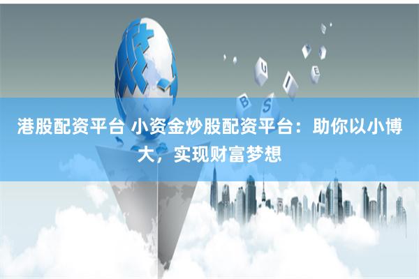 港股配资平台 小资金炒股配资平台：助你以小博大，实现财富梦想