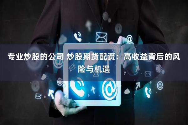 专业炒股的公司 炒股期货配资：高收益背后的风险与机遇