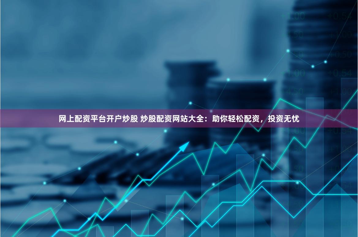 网上配资平台开户炒股 炒股配资网站大全：助你轻松配资，投资无忧