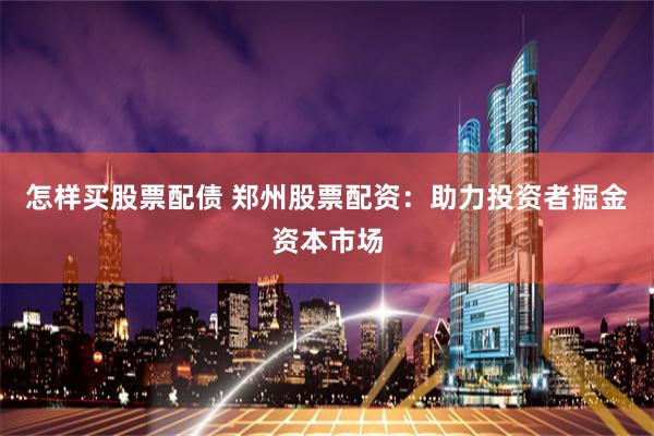 怎样买股票配债 郑州股票配资：助力投资者掘金资本市场