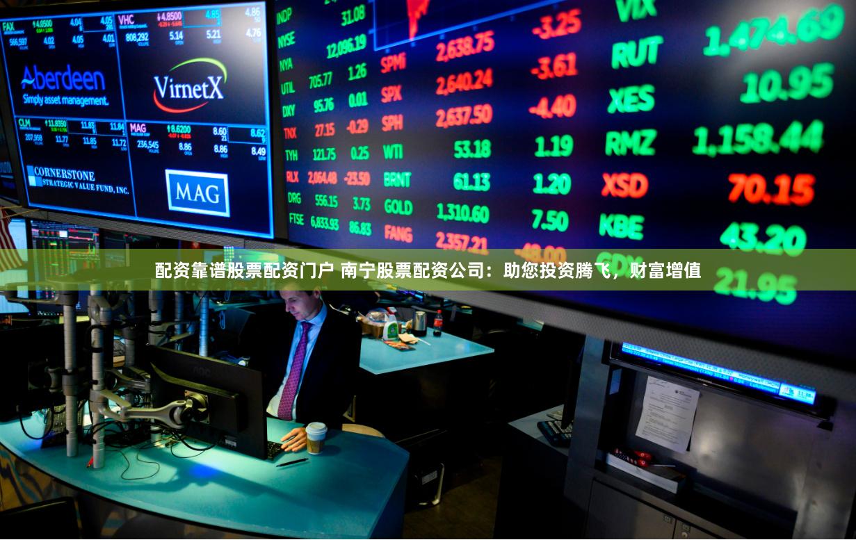 配资靠谱股票配资门户 南宁股票配资公司：助您投资腾飞，财富增值