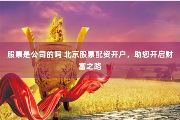 股票是公司的吗 北京股票配资开户，助您开启财富之路