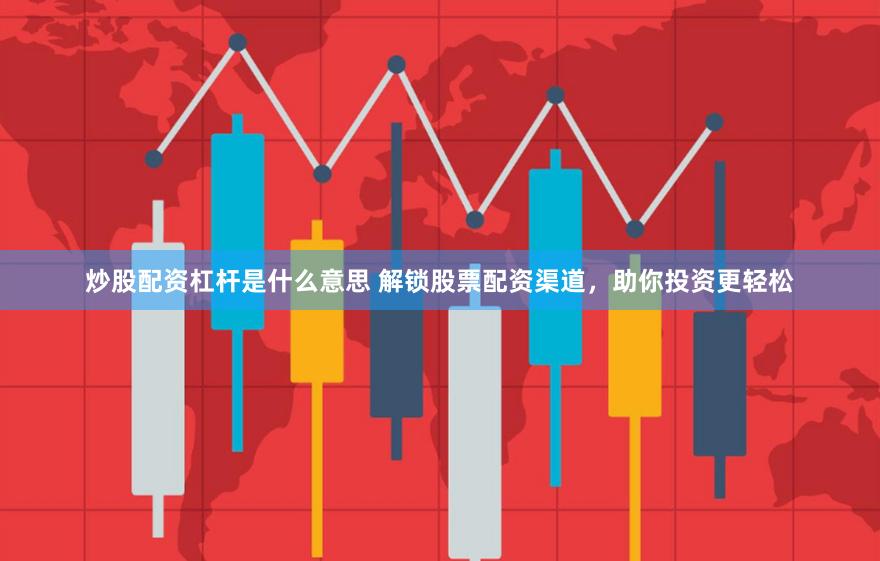 炒股配资杠杆是什么意思 解锁股票配资渠道，助你投资更轻松