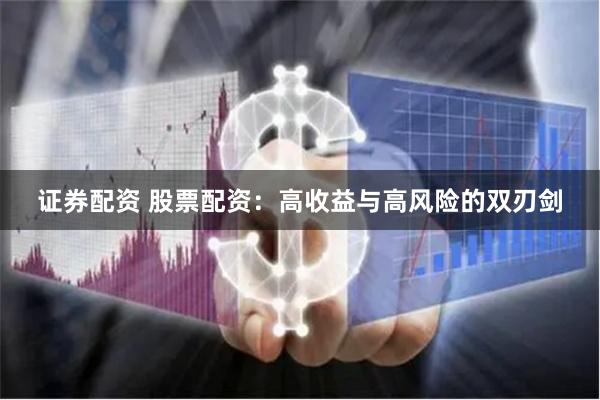 证券配资 股票配资：高收益与高风险的双刃剑