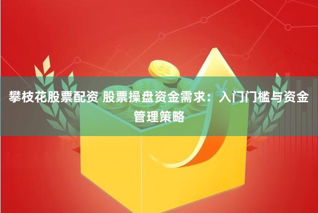 攀枝花股票配资 股票操盘资金需求：入门门槛与资金管理策略
