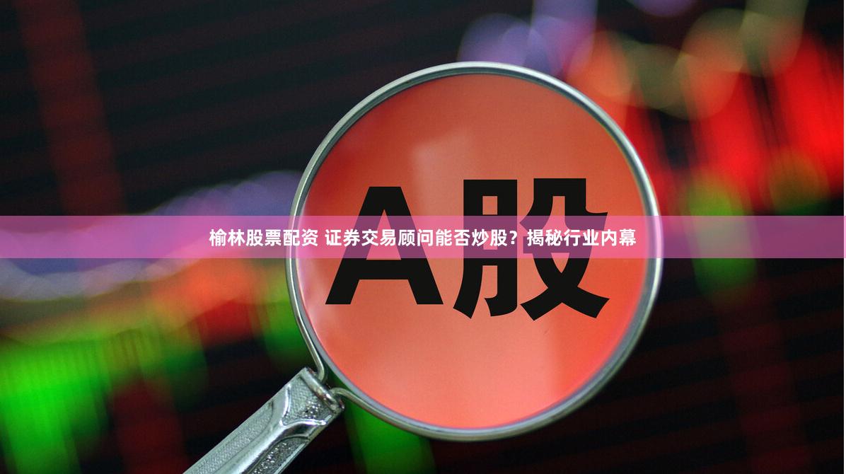 榆林股票配资 证券交易顾问能否炒股？揭秘行业内幕