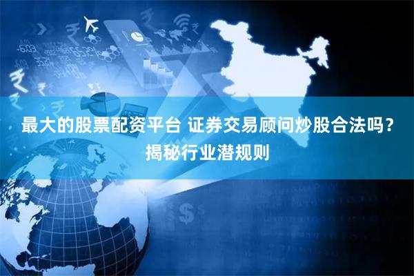 最大的股票配资平台 证券交易顾问炒股合法吗？揭秘行业潜规则