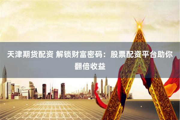 天津期货配资 解锁财富密码：股票配资平台助你翻倍收益