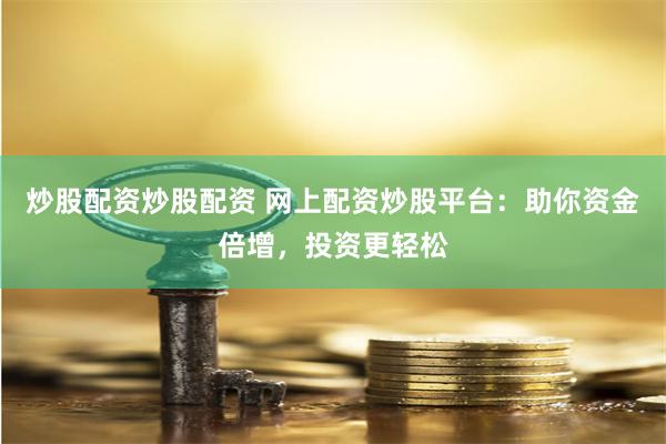 炒股配资炒股配资 网上配资炒股平台：助你资金倍增，投资更轻松