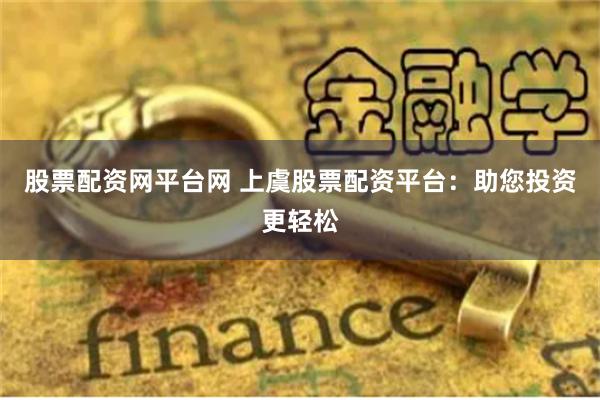 股票配资网平台网 上虞股票配资平台：助您投资更轻松