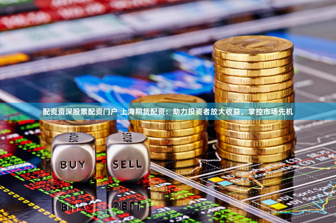 配资资深股票配资门户 上海期货配资：助力投资者放大收益，掌控市场先机