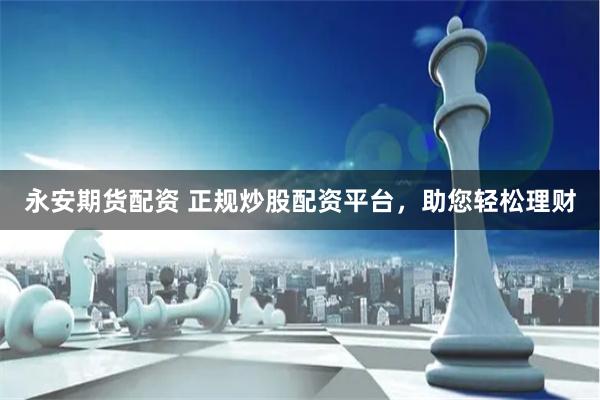 永安期货配资 正规炒股配资平台，助您轻松理财
