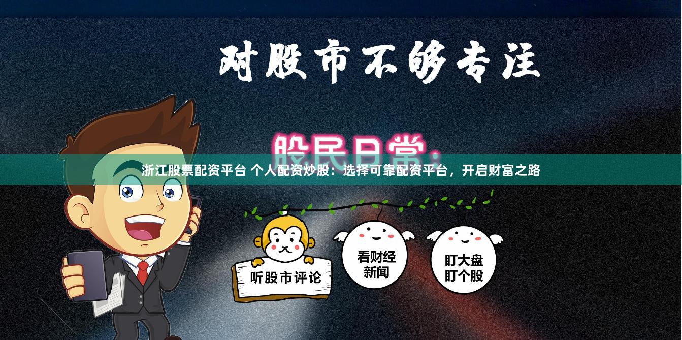浙江股票配资平台 个人配资炒股：选择可靠配资平台，开启财富之路