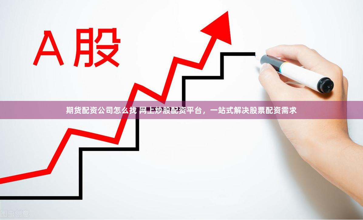 期货配资公司怎么找 网上炒股配资平台，一站式解决股票配资需求