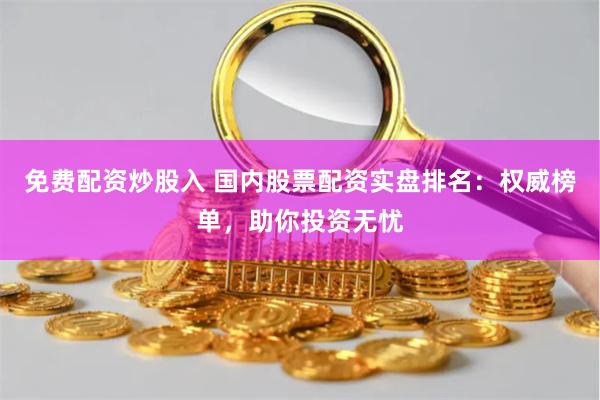 免费配资炒股入 国内股票配资实盘排名：权威榜单，助你投资无忧