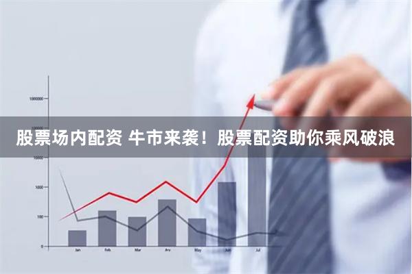 股票场内配资 牛市来袭！股票配资助你乘风破浪