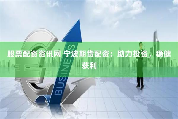 股票配资资讯网 宁波期货配资：助力投资，稳健获利