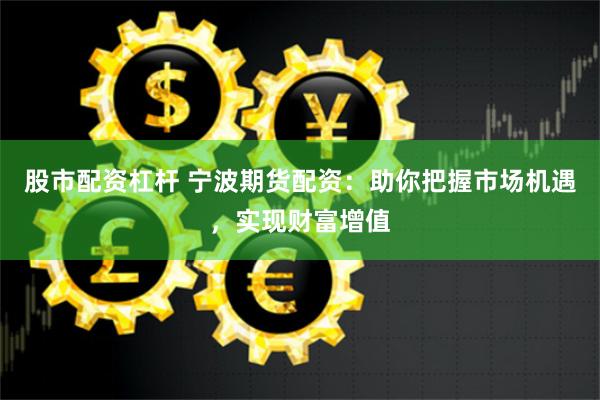 股市配资杠杆 宁波期货配资：助你把握市场机遇，实现财富增值
