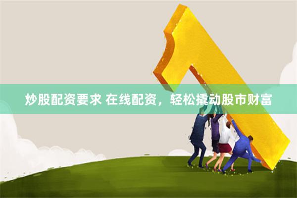炒股配资要求 在线配资，轻松撬动股市财富