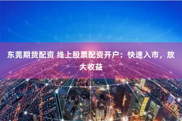 东莞期货配资 线上股票配资开户：快速入市，放大收益