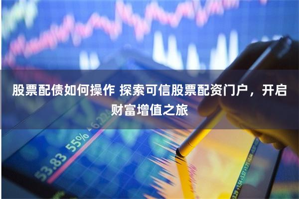 股票配债如何操作 探索可信股票配资门户，开启财富增值之旅