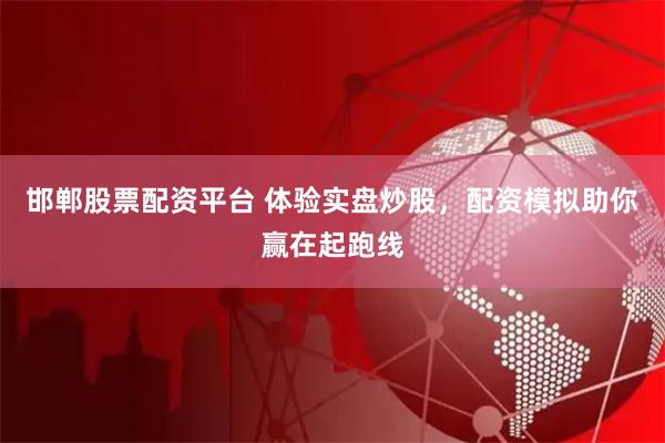 邯郸股票配资平台 体验实盘炒股，配资模拟助你赢在起跑线