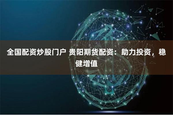全国配资炒股门户 贵阳期货配资：助力投资，稳健增值
