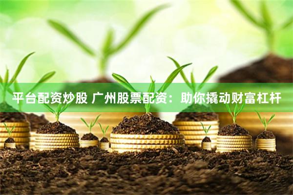 平台配资炒股 广州股票配资：助你撬动财富杠杆