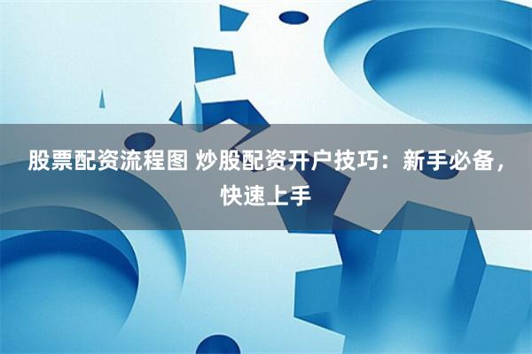 股票配资流程图 炒股配资开户技巧：新手必备，快速上手