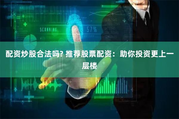 配资炒股合法吗? 推荐股票配资：助你投资更上一层楼